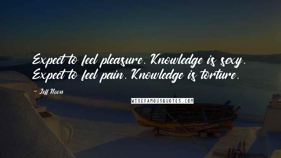Jeff Noon Quotes: Expect to feel pleasure. Knowledge is sexy. Expect to feel pain. Knowledge is torture.