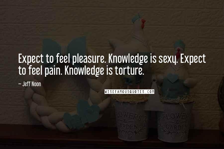 Jeff Noon Quotes: Expect to feel pleasure. Knowledge is sexy. Expect to feel pain. Knowledge is torture.