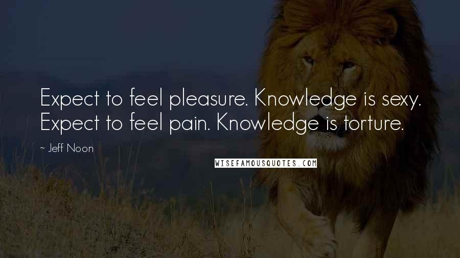 Jeff Noon Quotes: Expect to feel pleasure. Knowledge is sexy. Expect to feel pain. Knowledge is torture.