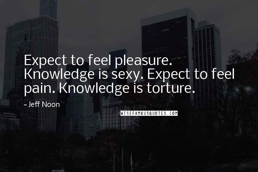 Jeff Noon Quotes: Expect to feel pleasure. Knowledge is sexy. Expect to feel pain. Knowledge is torture.