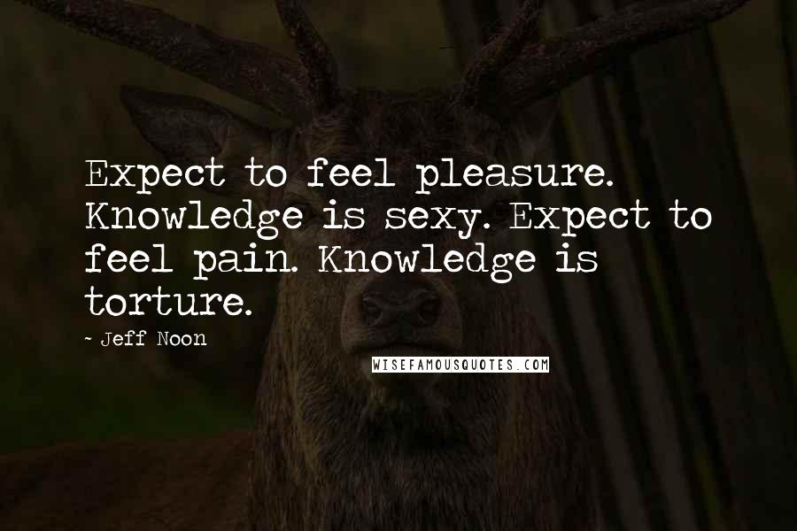 Jeff Noon Quotes: Expect to feel pleasure. Knowledge is sexy. Expect to feel pain. Knowledge is torture.