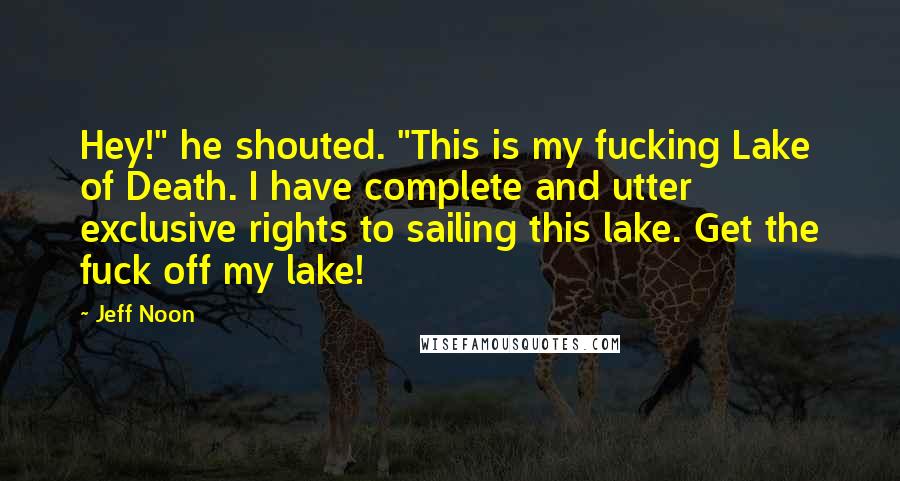 Jeff Noon Quotes: Hey!" he shouted. "This is my fucking Lake of Death. I have complete and utter exclusive rights to sailing this lake. Get the fuck off my lake!