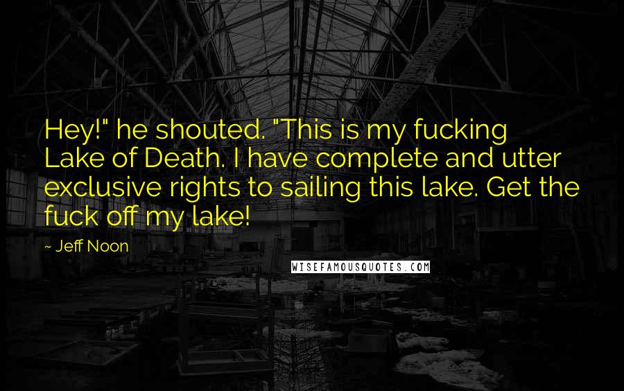 Jeff Noon Quotes: Hey!" he shouted. "This is my fucking Lake of Death. I have complete and utter exclusive rights to sailing this lake. Get the fuck off my lake!