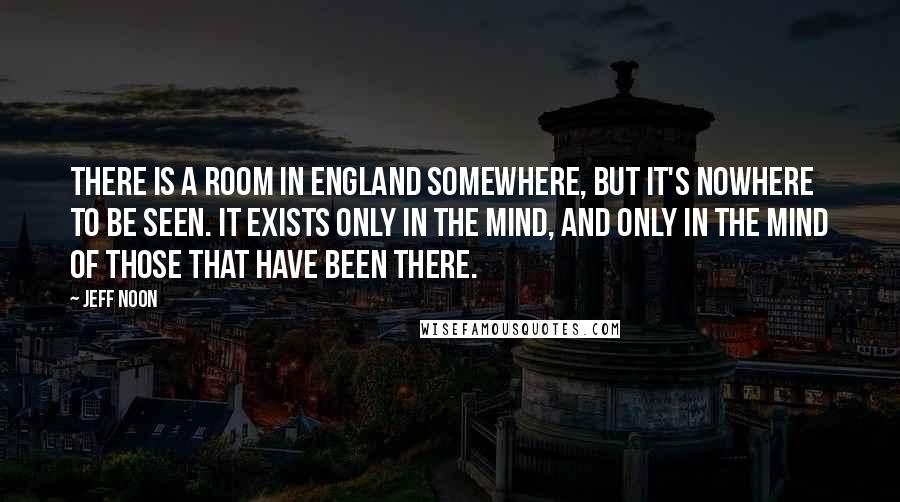Jeff Noon Quotes: There is a room in England somewhere, but it's nowhere to be seen. It exists only in the mind, and only in the mind of those that have been there.
