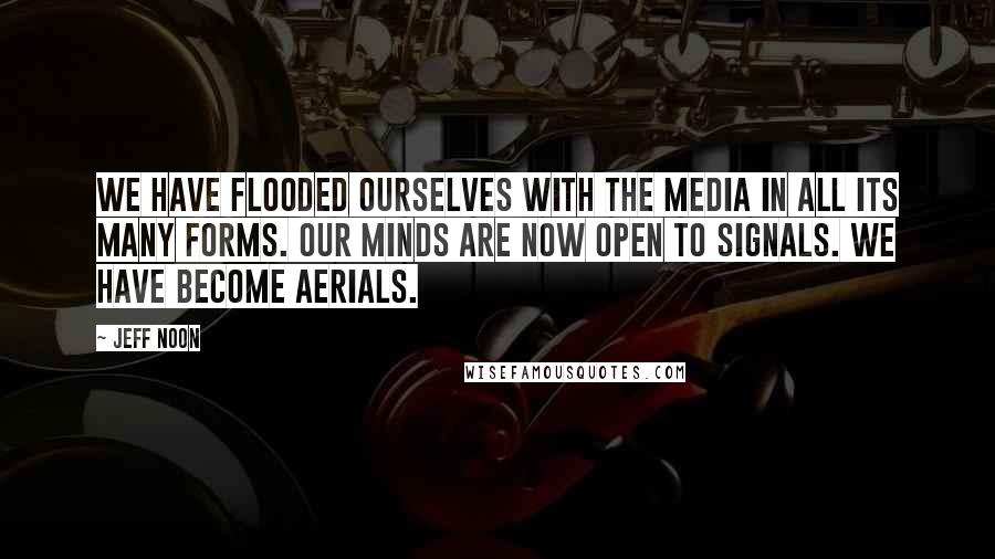 Jeff Noon Quotes: We have flooded ourselves with the media in all its many forms. Our minds are now open to signals. We have become aerials.