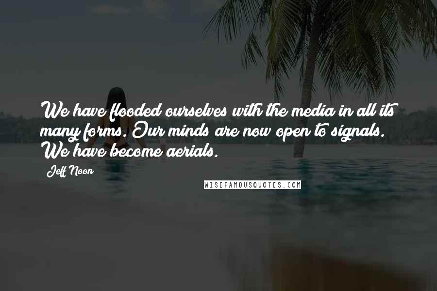 Jeff Noon Quotes: We have flooded ourselves with the media in all its many forms. Our minds are now open to signals. We have become aerials.