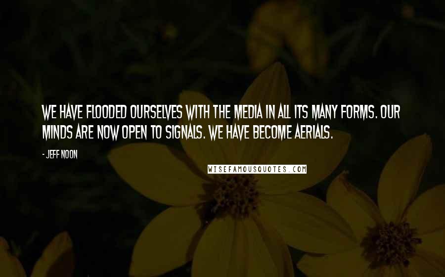 Jeff Noon Quotes: We have flooded ourselves with the media in all its many forms. Our minds are now open to signals. We have become aerials.