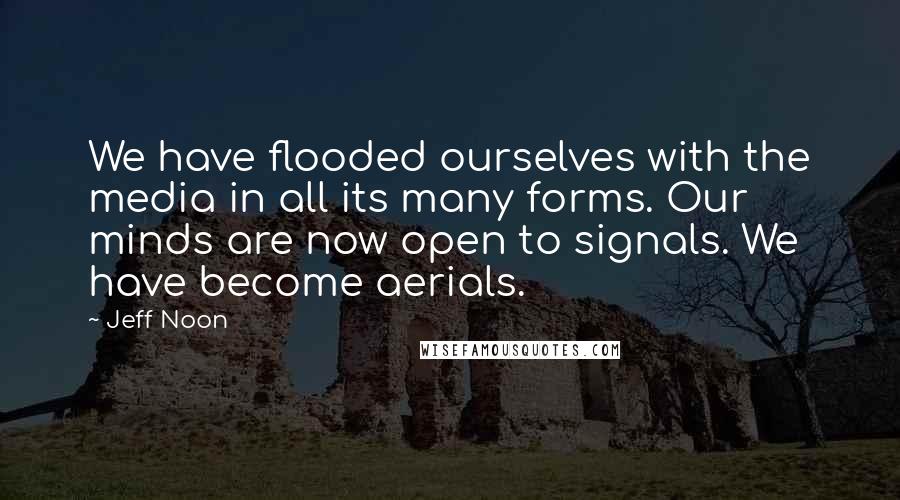 Jeff Noon Quotes: We have flooded ourselves with the media in all its many forms. Our minds are now open to signals. We have become aerials.