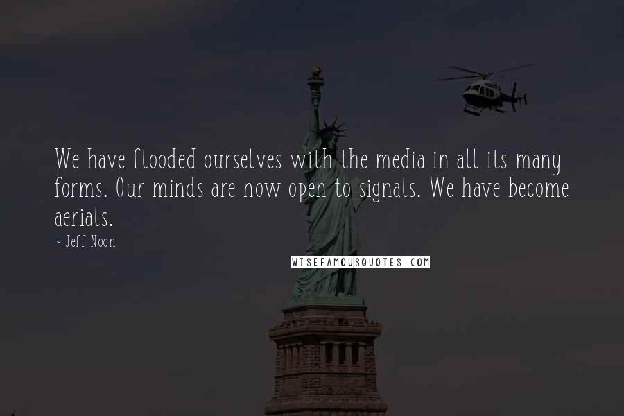 Jeff Noon Quotes: We have flooded ourselves with the media in all its many forms. Our minds are now open to signals. We have become aerials.