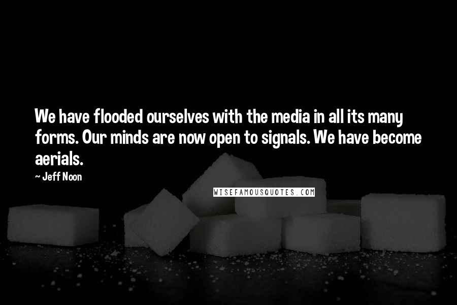 Jeff Noon Quotes: We have flooded ourselves with the media in all its many forms. Our minds are now open to signals. We have become aerials.