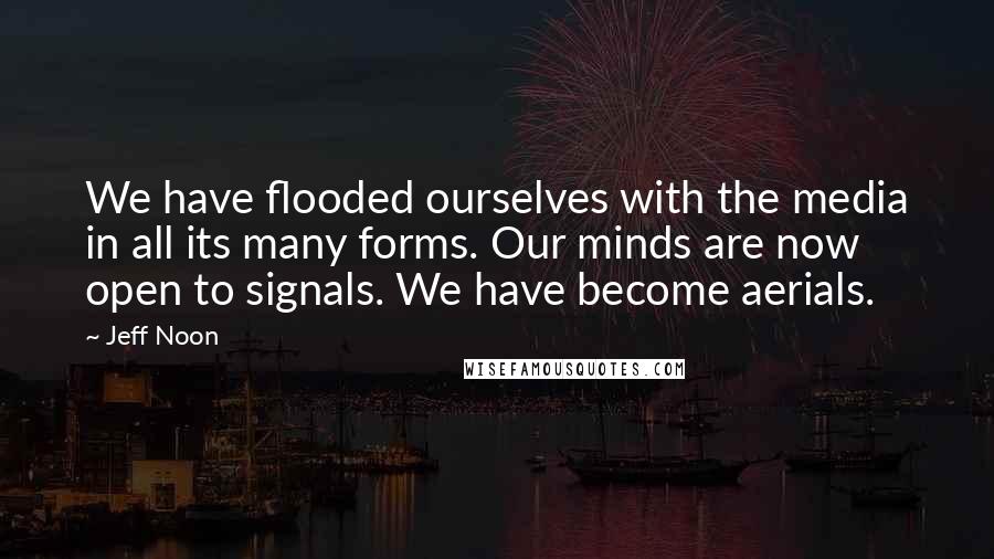 Jeff Noon Quotes: We have flooded ourselves with the media in all its many forms. Our minds are now open to signals. We have become aerials.