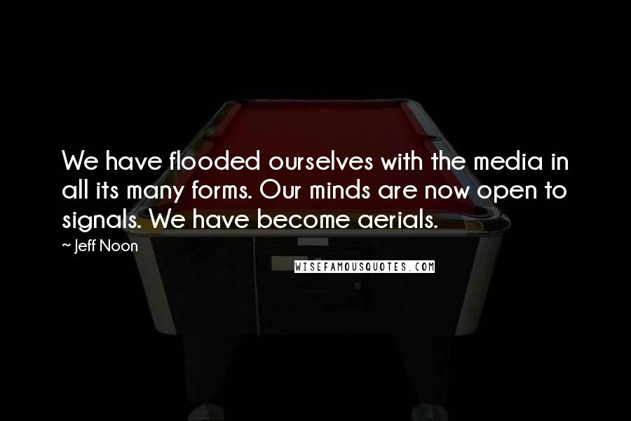 Jeff Noon Quotes: We have flooded ourselves with the media in all its many forms. Our minds are now open to signals. We have become aerials.