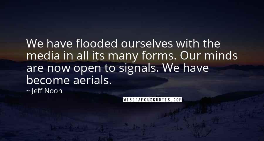 Jeff Noon Quotes: We have flooded ourselves with the media in all its many forms. Our minds are now open to signals. We have become aerials.