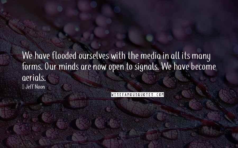 Jeff Noon Quotes: We have flooded ourselves with the media in all its many forms. Our minds are now open to signals. We have become aerials.