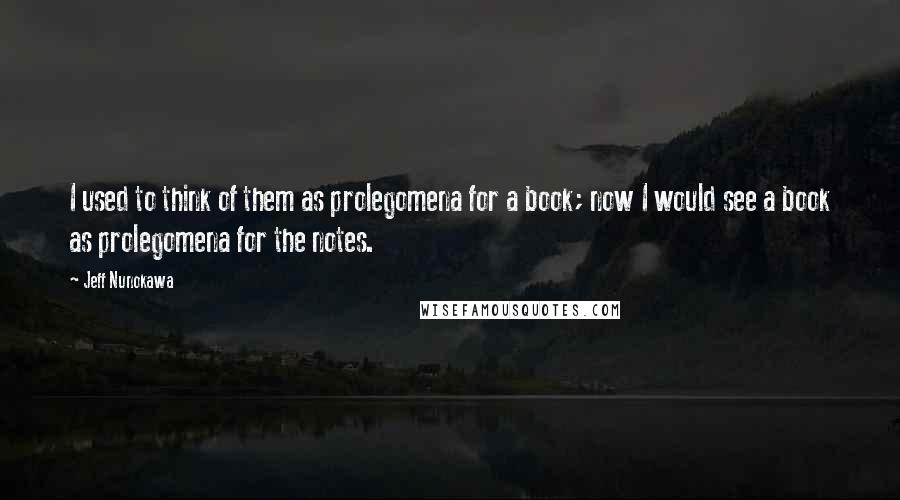 Jeff Nunokawa Quotes: I used to think of them as prolegomena for a book; now I would see a book as prolegomena for the notes.