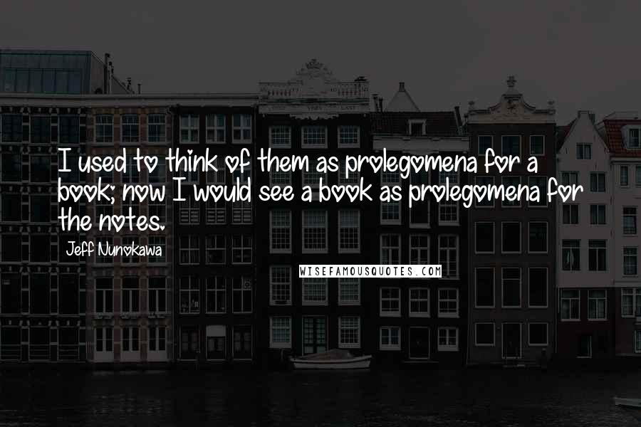 Jeff Nunokawa Quotes: I used to think of them as prolegomena for a book; now I would see a book as prolegomena for the notes.