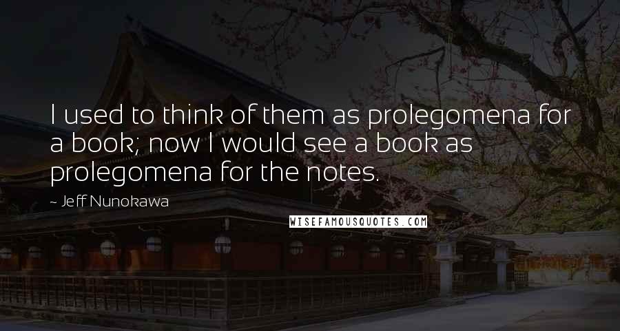 Jeff Nunokawa Quotes: I used to think of them as prolegomena for a book; now I would see a book as prolegomena for the notes.