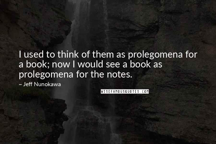 Jeff Nunokawa Quotes: I used to think of them as prolegomena for a book; now I would see a book as prolegomena for the notes.