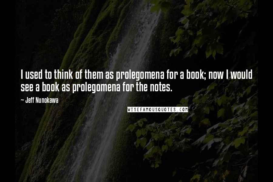 Jeff Nunokawa Quotes: I used to think of them as prolegomena for a book; now I would see a book as prolegomena for the notes.