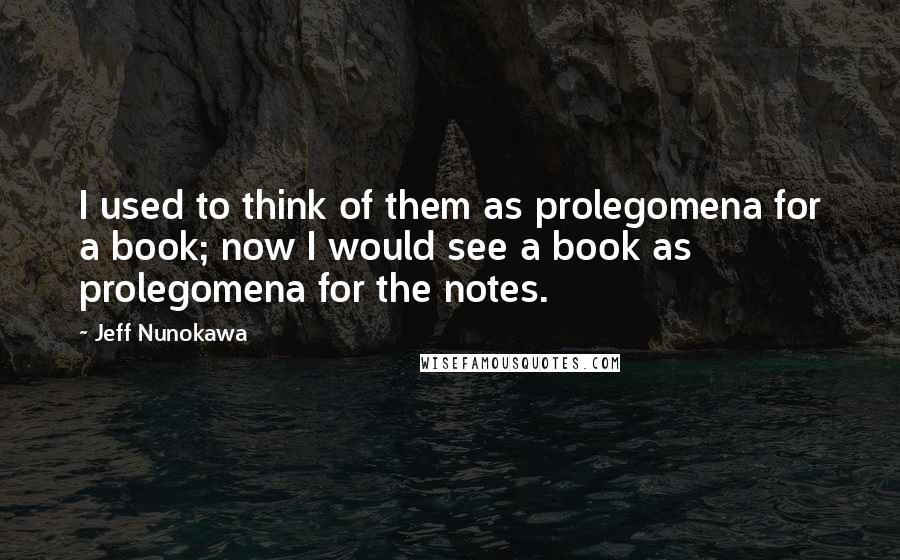 Jeff Nunokawa Quotes: I used to think of them as prolegomena for a book; now I would see a book as prolegomena for the notes.