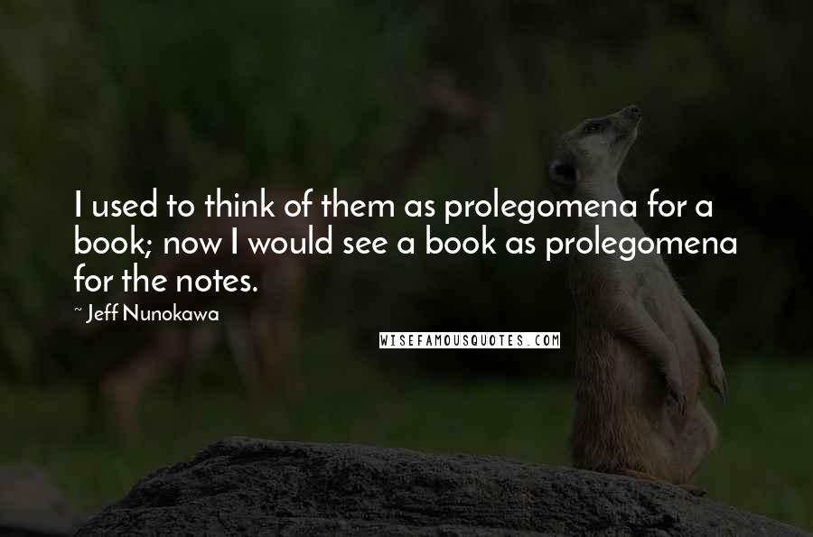 Jeff Nunokawa Quotes: I used to think of them as prolegomena for a book; now I would see a book as prolegomena for the notes.