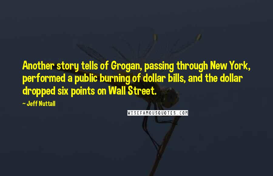 Jeff Nuttall Quotes: Another story tells of Grogan, passing through New York, performed a public burning of dollar bills, and the dollar dropped six points on Wall Street.