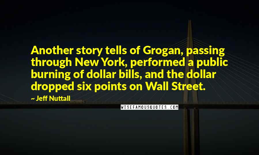 Jeff Nuttall Quotes: Another story tells of Grogan, passing through New York, performed a public burning of dollar bills, and the dollar dropped six points on Wall Street.