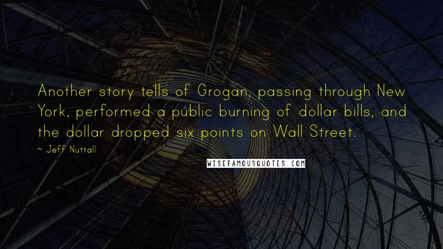 Jeff Nuttall Quotes: Another story tells of Grogan, passing through New York, performed a public burning of dollar bills, and the dollar dropped six points on Wall Street.