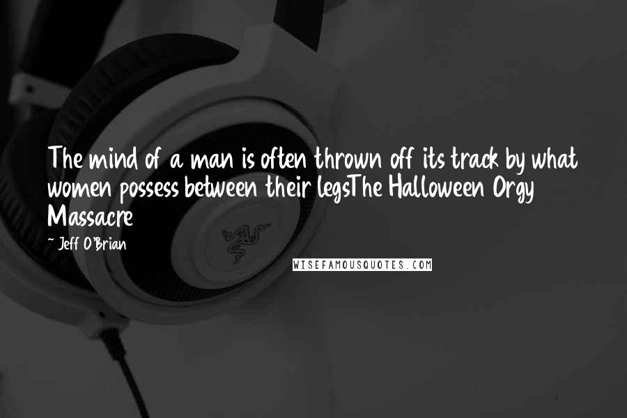 Jeff O'Brian Quotes: The mind of a man is often thrown off its track by what women possess between their legsThe Halloween Orgy Massacre