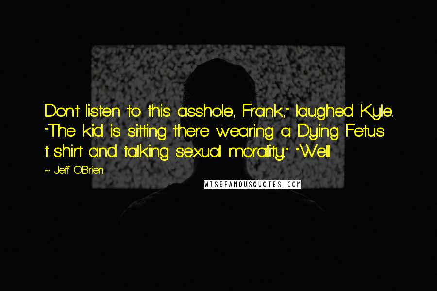 Jeff O'Brien Quotes: Don't listen to this asshole, Frank," laughed Kyle. "The kid is sitting there wearing a Dying Fetus t-shirt and talking sexual morality." "Well