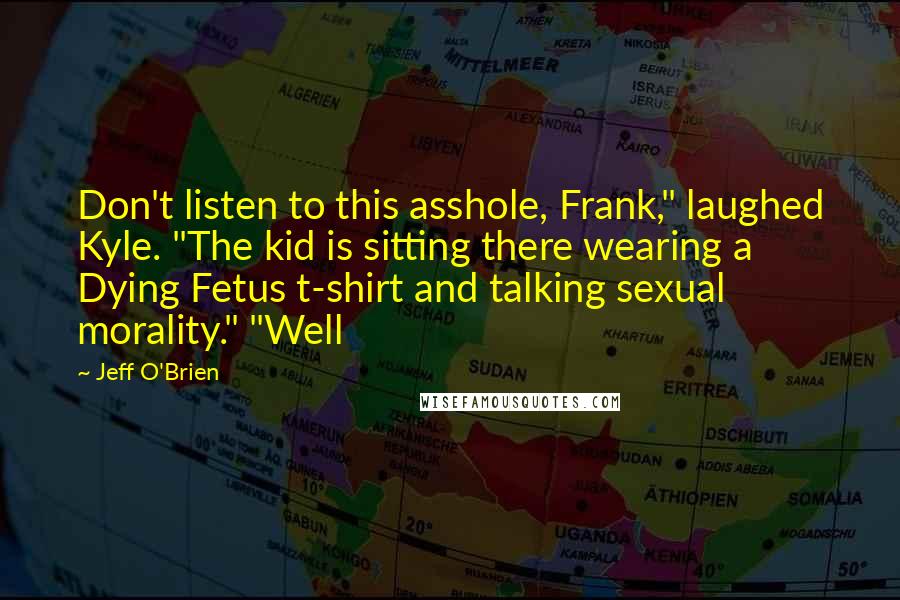 Jeff O'Brien Quotes: Don't listen to this asshole, Frank," laughed Kyle. "The kid is sitting there wearing a Dying Fetus t-shirt and talking sexual morality." "Well