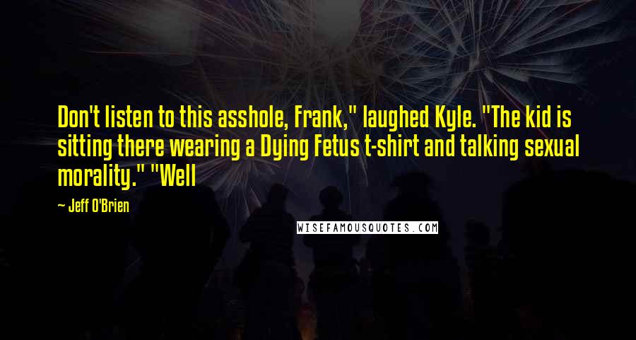 Jeff O'Brien Quotes: Don't listen to this asshole, Frank," laughed Kyle. "The kid is sitting there wearing a Dying Fetus t-shirt and talking sexual morality." "Well