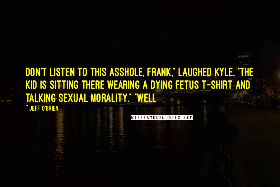 Jeff O'Brien Quotes: Don't listen to this asshole, Frank," laughed Kyle. "The kid is sitting there wearing a Dying Fetus t-shirt and talking sexual morality." "Well