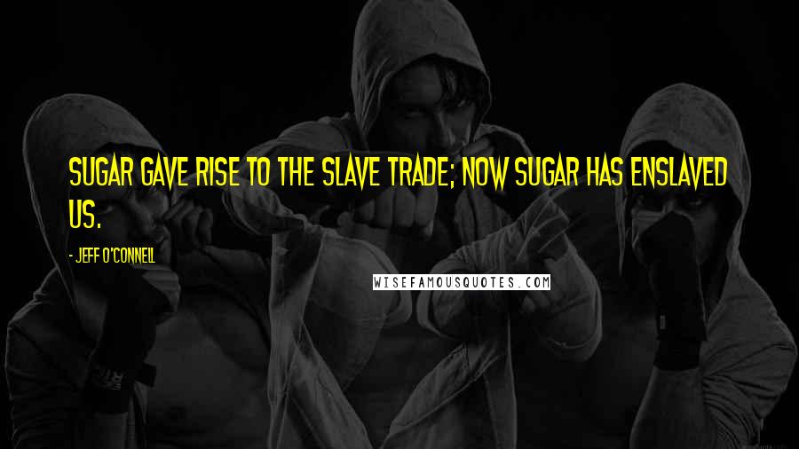 Jeff O'Connell Quotes: Sugar gave rise to the slave trade; now sugar has enslaved us.