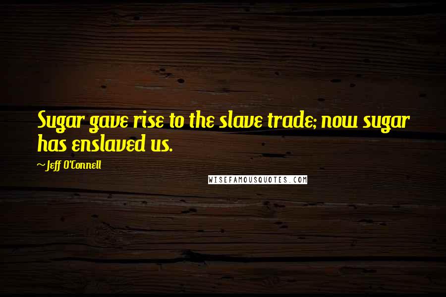 Jeff O'Connell Quotes: Sugar gave rise to the slave trade; now sugar has enslaved us.
