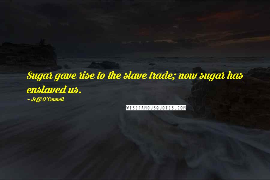 Jeff O'Connell Quotes: Sugar gave rise to the slave trade; now sugar has enslaved us.