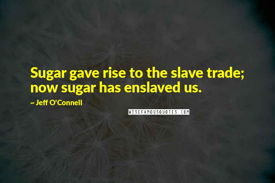Jeff O'Connell Quotes: Sugar gave rise to the slave trade; now sugar has enslaved us.