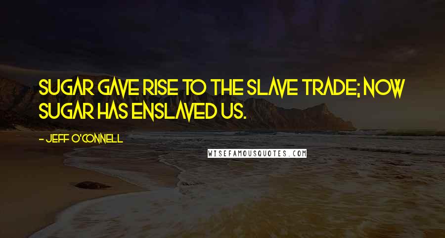 Jeff O'Connell Quotes: Sugar gave rise to the slave trade; now sugar has enslaved us.