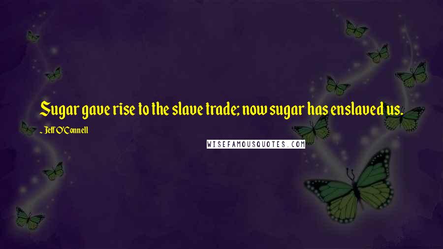Jeff O'Connell Quotes: Sugar gave rise to the slave trade; now sugar has enslaved us.