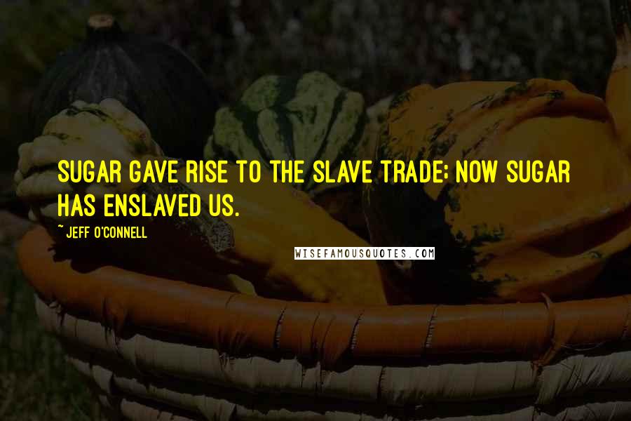 Jeff O'Connell Quotes: Sugar gave rise to the slave trade; now sugar has enslaved us.
