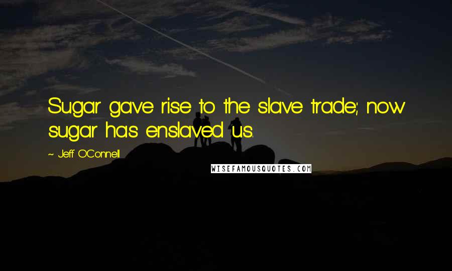 Jeff O'Connell Quotes: Sugar gave rise to the slave trade; now sugar has enslaved us.