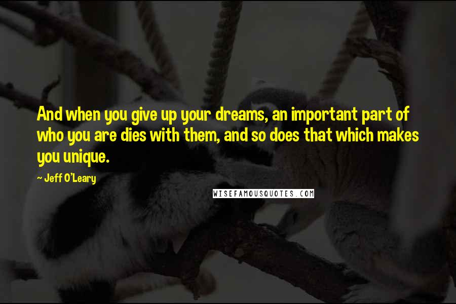 Jeff O'Leary Quotes: And when you give up your dreams, an important part of who you are dies with them, and so does that which makes you unique.