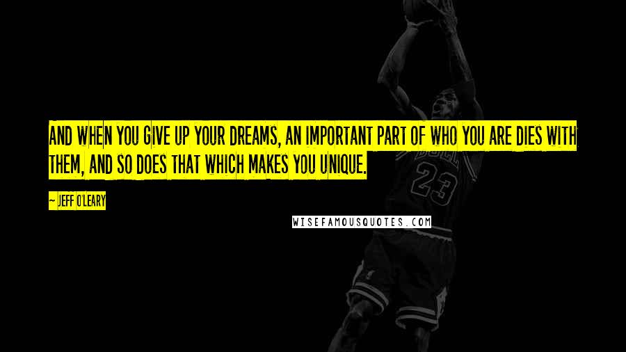 Jeff O'Leary Quotes: And when you give up your dreams, an important part of who you are dies with them, and so does that which makes you unique.