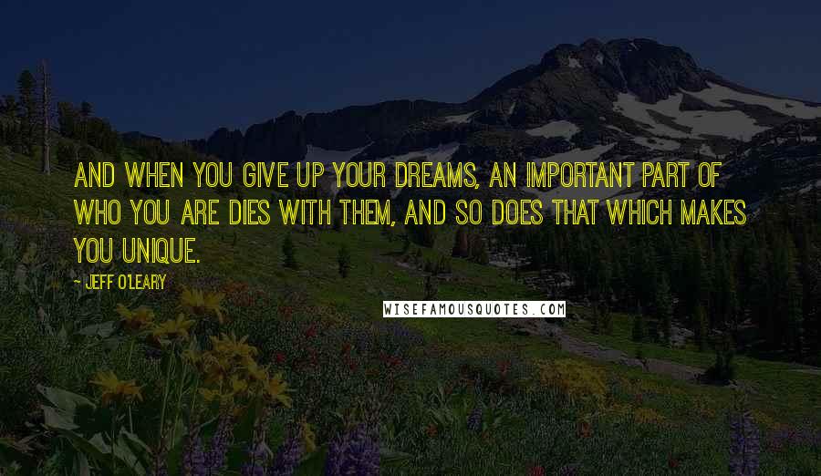 Jeff O'Leary Quotes: And when you give up your dreams, an important part of who you are dies with them, and so does that which makes you unique.