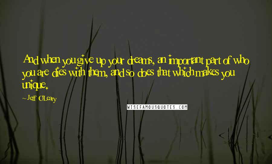 Jeff O'Leary Quotes: And when you give up your dreams, an important part of who you are dies with them, and so does that which makes you unique.