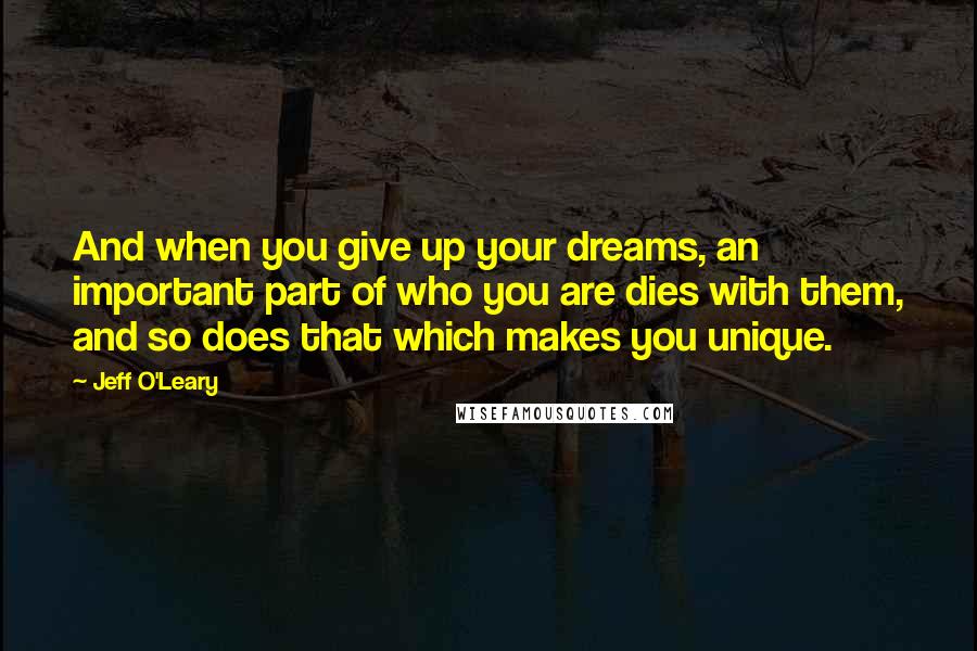 Jeff O'Leary Quotes: And when you give up your dreams, an important part of who you are dies with them, and so does that which makes you unique.