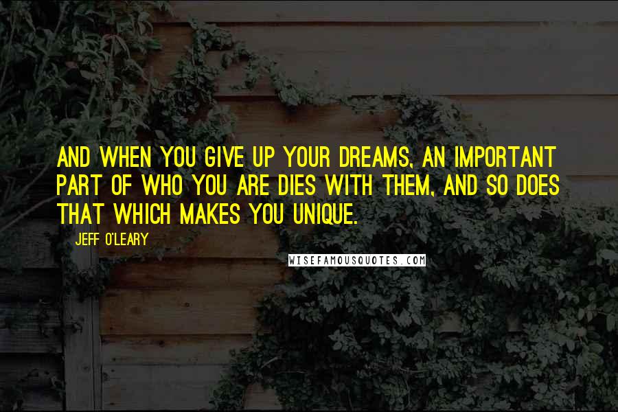 Jeff O'Leary Quotes: And when you give up your dreams, an important part of who you are dies with them, and so does that which makes you unique.