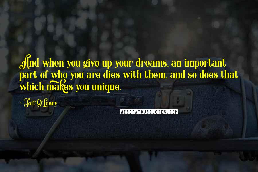 Jeff O'Leary Quotes: And when you give up your dreams, an important part of who you are dies with them, and so does that which makes you unique.