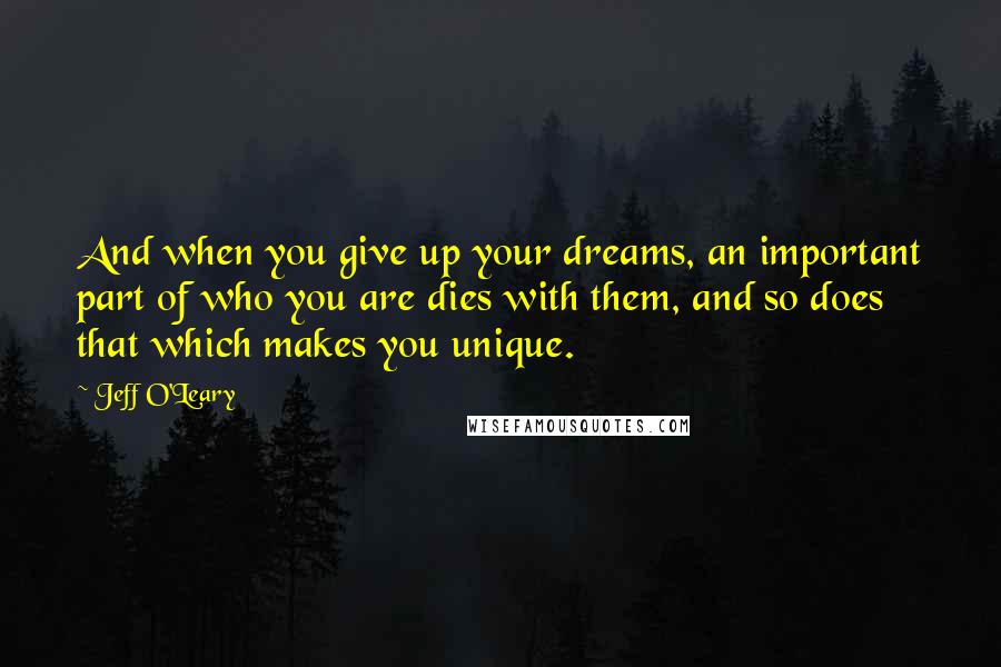 Jeff O'Leary Quotes: And when you give up your dreams, an important part of who you are dies with them, and so does that which makes you unique.