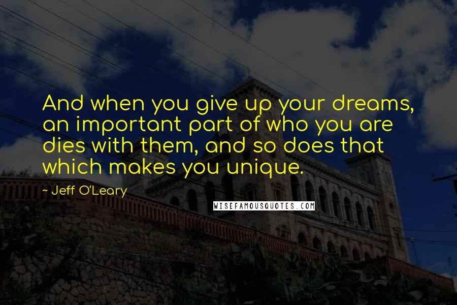 Jeff O'Leary Quotes: And when you give up your dreams, an important part of who you are dies with them, and so does that which makes you unique.